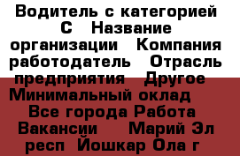 Водитель с категорией С › Название организации ­ Компания-работодатель › Отрасль предприятия ­ Другое › Минимальный оклад ­ 1 - Все города Работа » Вакансии   . Марий Эл респ.,Йошкар-Ола г.